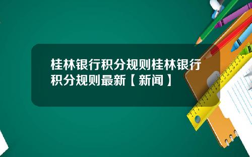 桂林银行积分规则桂林银行积分规则最新【新闻】