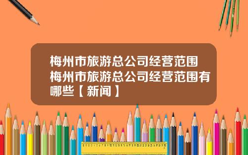 梅州市旅游总公司经营范围梅州市旅游总公司经营范围有哪些【新闻】