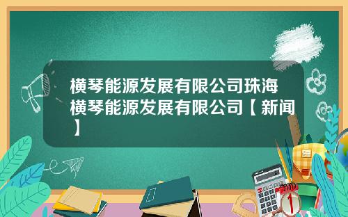 横琴能源发展有限公司珠海横琴能源发展有限公司【新闻】