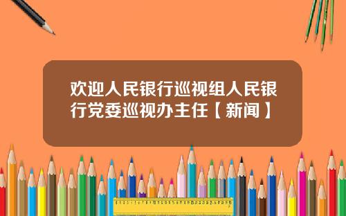 欢迎人民银行巡视组人民银行党委巡视办主任【新闻】