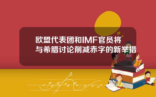 欧盟代表团和IMF官员将与希腊讨论削减赤字的新举措