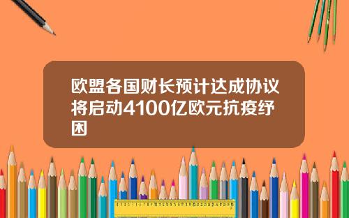 欧盟各国财长预计达成协议将启动4100亿欧元抗疫纾困