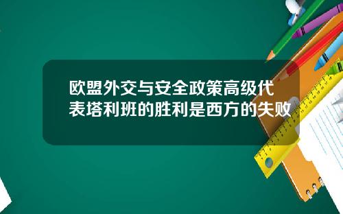 欧盟外交与安全政策高级代表塔利班的胜利是西方的失败