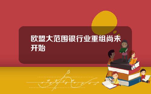 欧盟大范围银行业重组尚未开始