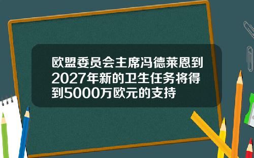 欧盟委员会主席冯德莱恩到2027年新的卫生任务将得到5000万欧元的支持