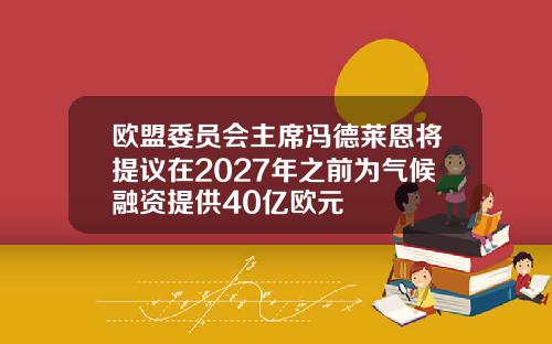 欧盟委员会主席冯德莱恩将提议在2027年之前为气候融资提供40亿欧元