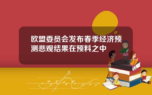 欧盟委员会发布春季经济预测悲观结果在预料之中