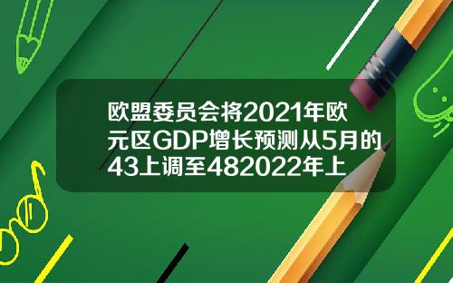 欧盟委员会将2021年欧元区GDP增长预测从5月的43上调至482022年上调至45