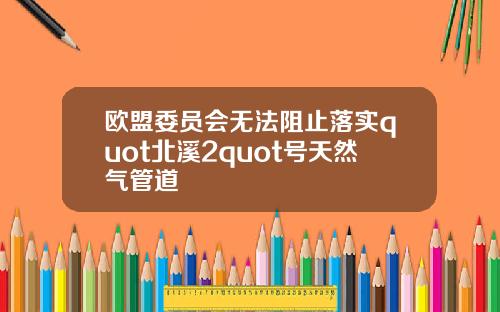 欧盟委员会无法阻止落实quot北溪2quot号天然气管道