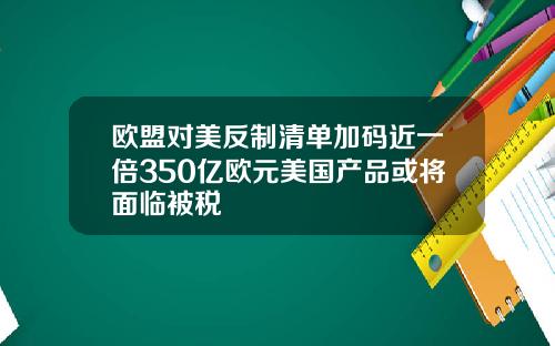 欧盟对美反制清单加码近一倍350亿欧元美国产品或将面临被税