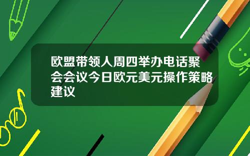 欧盟带领人周四举办电话聚会会议今日欧元美元操作策略建议