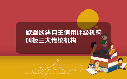 欧盟欲建自主信用评级机构叫板三大传统机构