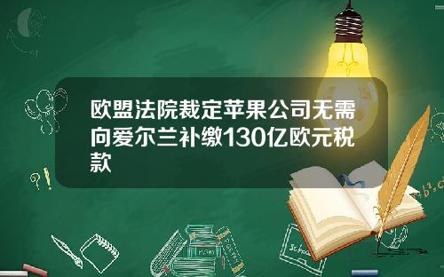 欧盟法院裁定苹果公司无需向爱尔兰补缴130亿欧元税款