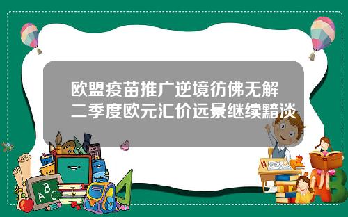 欧盟疫苗推广逆境彷佛无解二季度欧元汇价远景继续黯淡