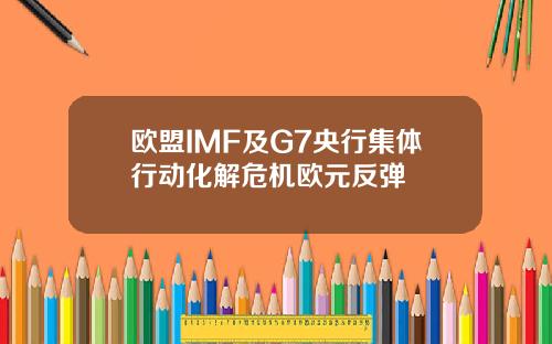 欧盟IMF及G7央行集体行动化解危机欧元反弹
