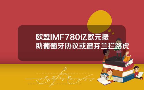 欧盟IMF780亿欧元援助葡萄牙协议或遭芬兰拦路虎