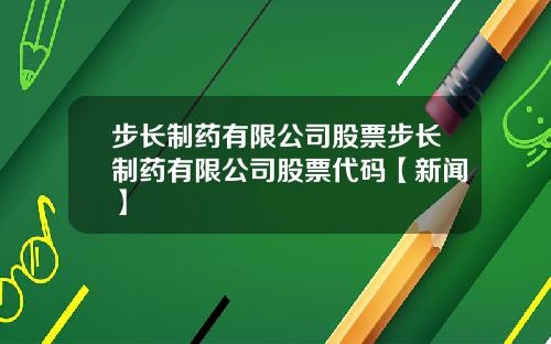步长制药有限公司股票步长制药有限公司股票代码【新闻】