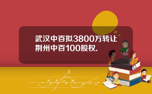 武汉中百拟3800万转让荆州中百100股权.