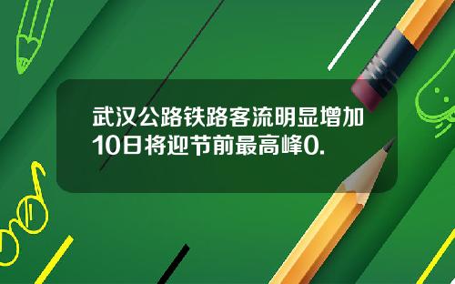 武汉公路铁路客流明显增加10日将迎节前最高峰0.