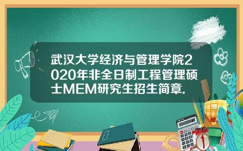 武汉大学经济与管理学院2020年非全日制工程管理硕士MEM研究生招生简章.