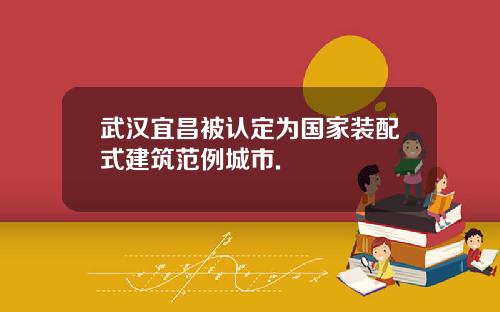 武汉宜昌被认定为国家装配式建筑范例城市.