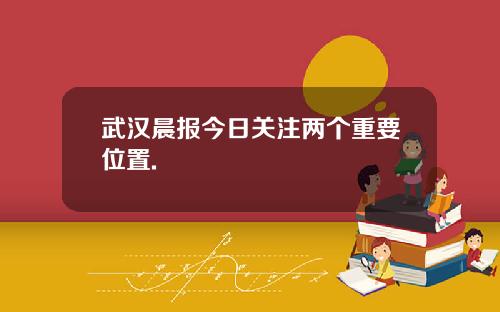 武汉晨报今日关注两个重要位置.