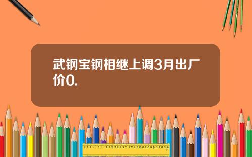 武钢宝钢相继上调3月出厂价0.