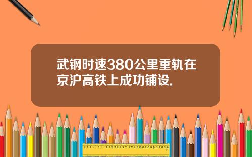 武钢时速380公里重轨在京沪高铁上成功铺设.