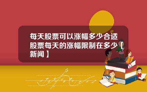 每天股票可以涨幅多少合适股票每天的涨幅限制在多少【新闻】