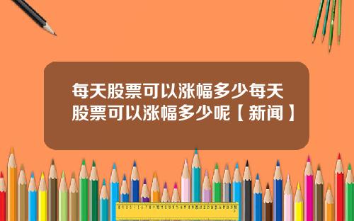 每天股票可以涨幅多少每天股票可以涨幅多少呢【新闻】