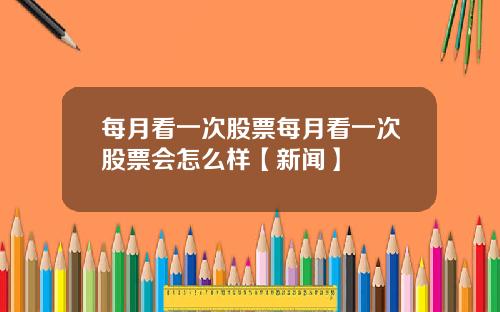 每月看一次股票每月看一次股票会怎么样【新闻】