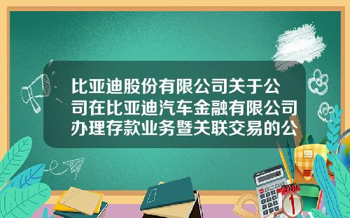 比亚迪股份有限公司关于公司在比亚迪汽车金融有限公司办理存款业务暨关联交易的公告-比亚迪金融公司官网