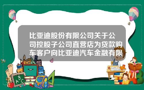 比亚迪股份有限公司关于公司控股子公司直营店为贷款购车客户向比亚迪汽车金融有限公司提供阶段性担保的公告-比亚迪公司提案名称怎么写