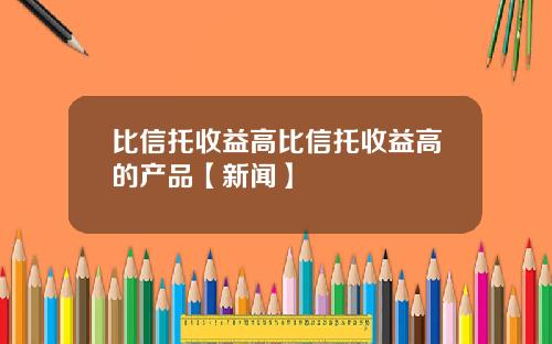 比信托收益高比信托收益高的产品【新闻】