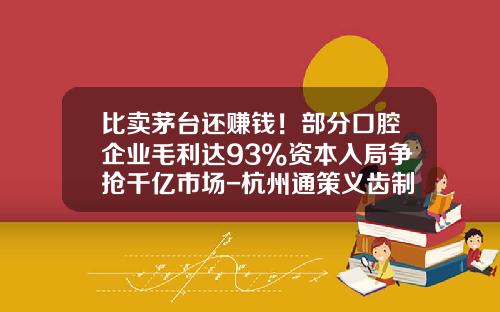 比卖茅台还赚钱！部分口腔企业毛利达93%资本入局争抢千亿市场-杭州通策义齿制造有限公司