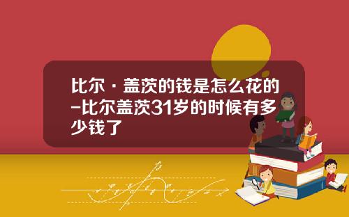 比尔·盖茨的钱是怎么花的-比尔盖茨31岁的时候有多少钱了