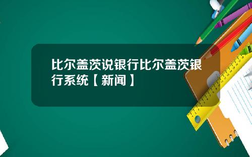 比尔盖茨说银行比尔盖茨银行系统【新闻】