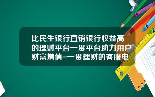 比民生银行直销银行收益高的理财平台一贯平台助力用户财富增值-一贯理财的客服电话是多少