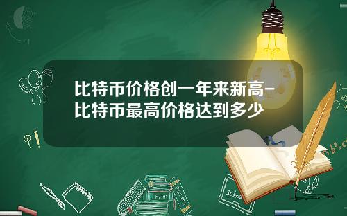 比特币价格创一年来新高-比特币最高价格达到多少
