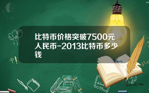 比特币价格突破7500元人民币-2013比特币多少钱