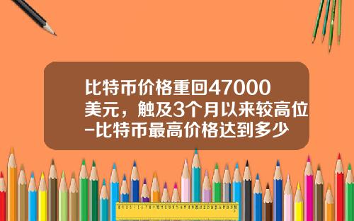 比特币价格重回47000美元，触及3个月以来较高位-比特币最高价格达到多少