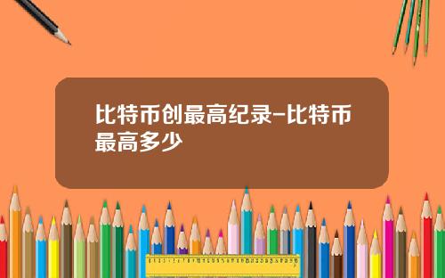 比特币创最高纪录-比特币最高多少