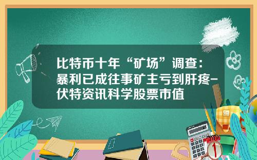 比特币十年“矿场”调查：暴利已成往事矿主亏到肝疼-伏特资讯科学股票市值
