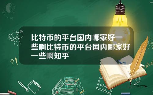 比特币的平台国内哪家好一些啊比特币的平台国内哪家好一些啊知乎