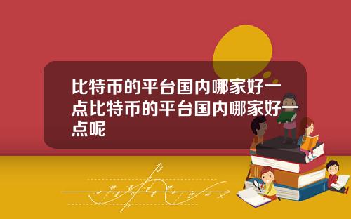 比特币的平台国内哪家好一点比特币的平台国内哪家好一点呢