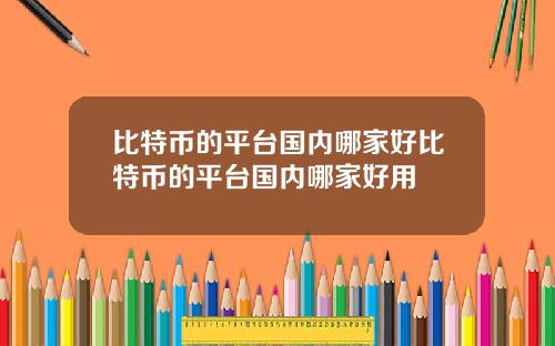 比特币的平台国内哪家好比特币的平台国内哪家好用