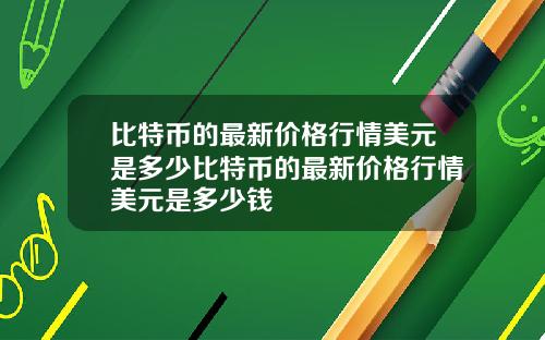 比特币的最新价格行情美元是多少比特币的最新价格行情美元是多少钱