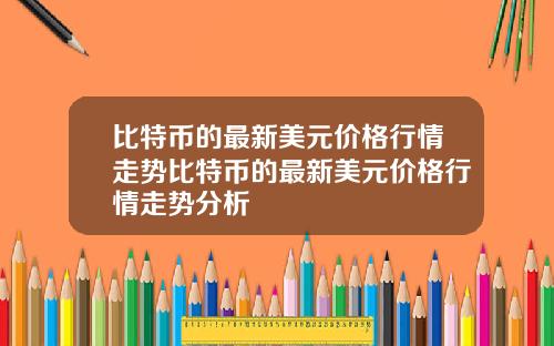 比特币的最新美元价格行情走势比特币的最新美元价格行情走势分析