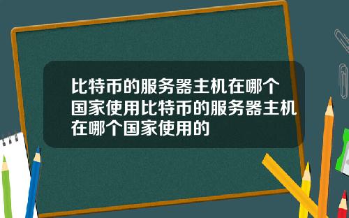 比特币的服务器主机在哪个国家使用比特币的服务器主机在哪个国家使用的