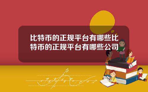 比特币的正规平台有哪些比特币的正规平台有哪些公司